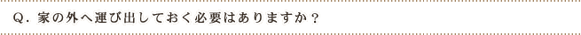 Q.家の外へ運び出しておく必要はありますか?