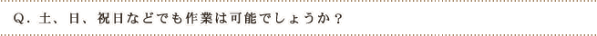 Q.土、日、祝日などでも作業は可能でしょうか?