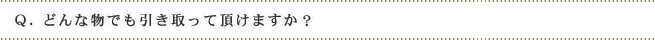 Q.どんな物でも引き取って頂けますか?