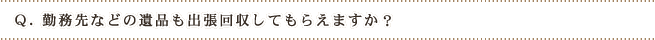 Q.勤務先などの遺品も出張回収してもらえますか?